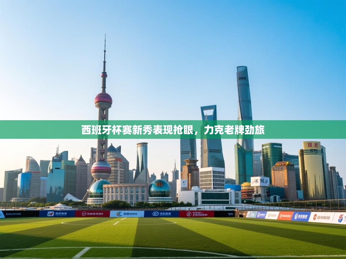 西班牙杯赛新秀表现抢眼，力克老牌劲旅  第2张