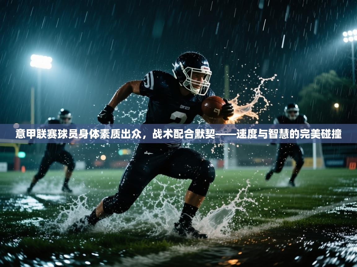 意甲联赛球员身体素质出众，战术配合默契——速度与智慧的完美碰撞  第2张