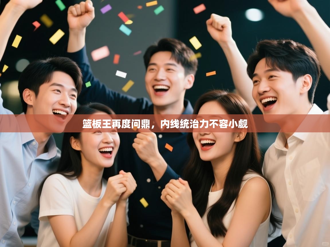 篮板王再度问鼎,内线统治力不容小觑 第1张