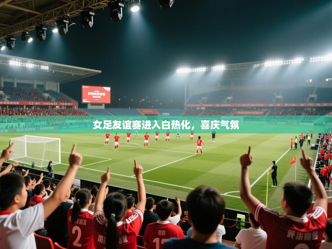 女足友谊赛进入白热化，喜庆气氛  第1张