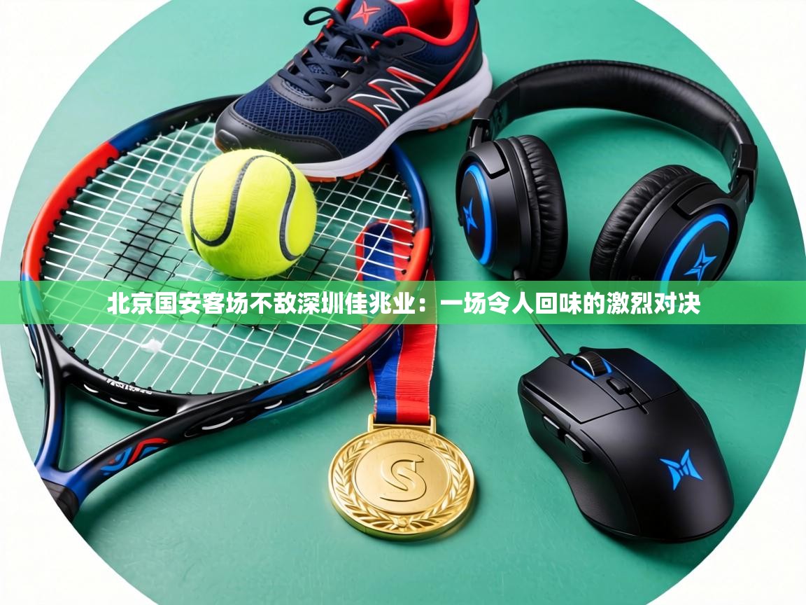 北京国安客场不敌深圳佳兆业:一场令人回味的激烈对决 第1张