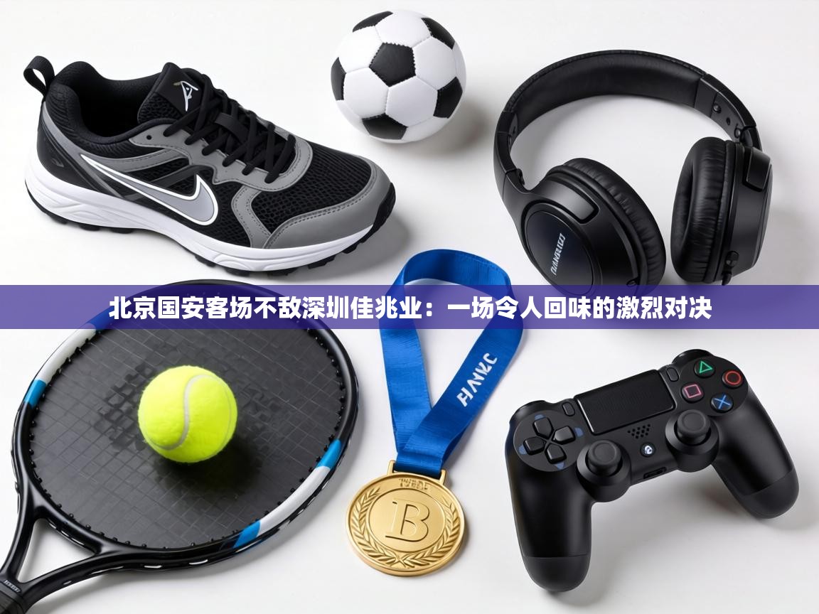 北京国安客场不敌深圳佳兆业:一场令人回味的激烈对决 第2张