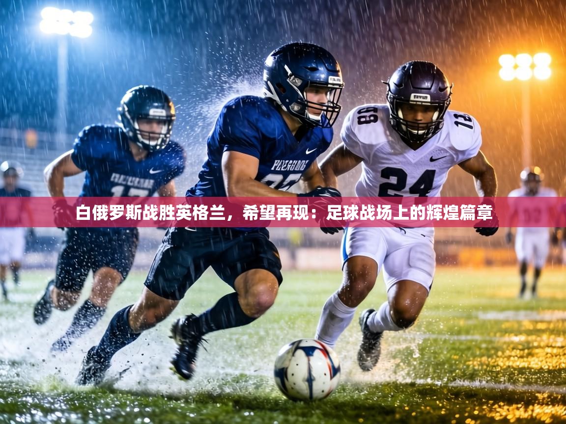 白俄罗斯战胜英格兰，希望再现：足球战场上的辉煌篇章  第1张