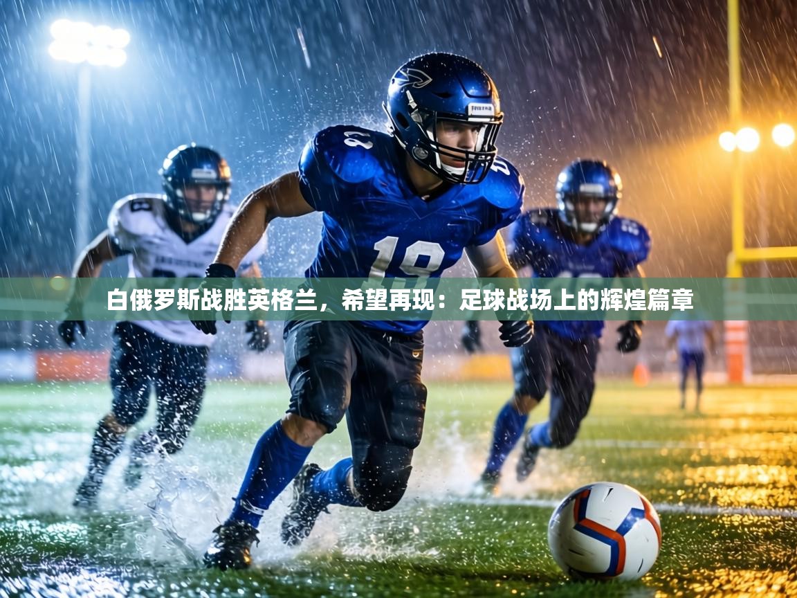 白俄罗斯战胜英格兰，希望再现：足球战场上的辉煌篇章  第2张