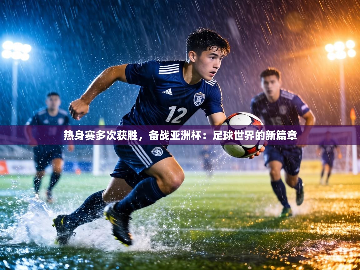 热身赛多次获胜，备战亚洲杯：足球世界的新篇章  第1张
