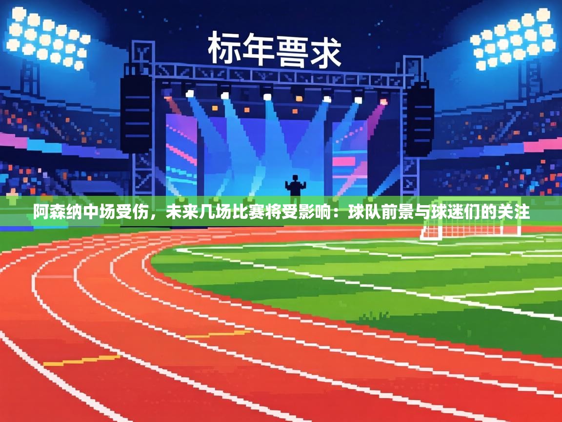 阿森纳中场受伤，未来几场比赛将受影响：球队前景与球迷们的关注  第1张